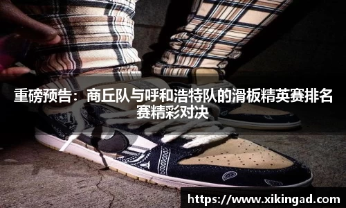 重磅预告：商丘队与呼和浩特队的滑板精英赛排名赛精彩对决