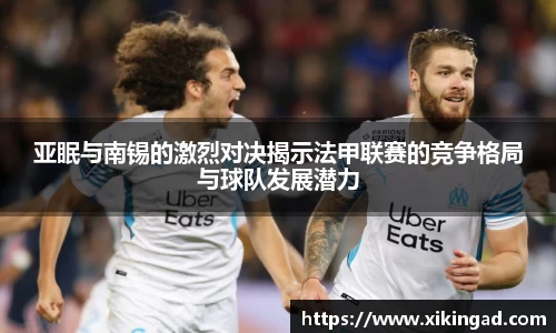 亚眠与南锡的激烈对决揭示法甲联赛的竞争格局与球队发展潜力