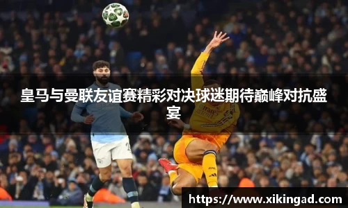 皇马与曼联友谊赛精彩对决球迷期待巅峰对抗盛宴