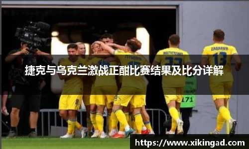 捷克与乌克兰激战正酣比赛结果及比分详解