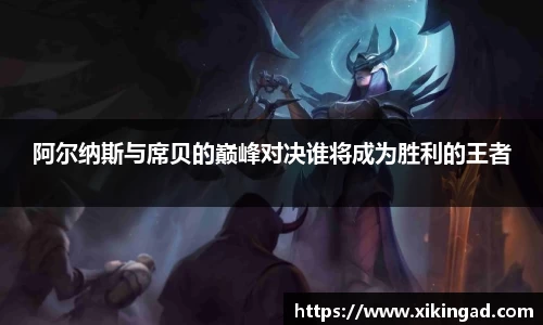 阿尔纳斯与席贝的巅峰对决谁将成为胜利的王者